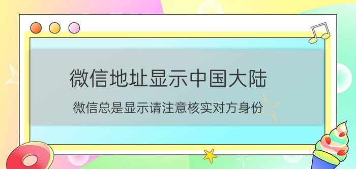 微信地址显示中国大陆 微信总是显示请注意核实对方身份？